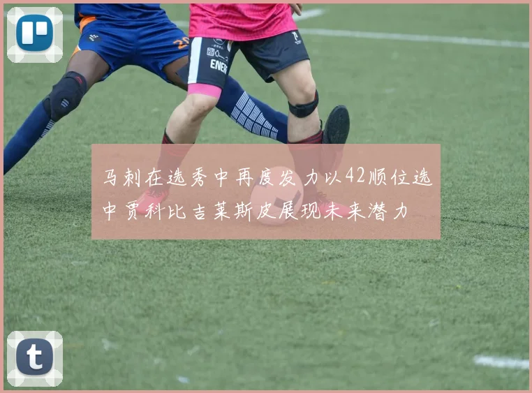 马刺在选秀中再度发力以42顺位选中贾科比吉莱斯皮展现未来潜力