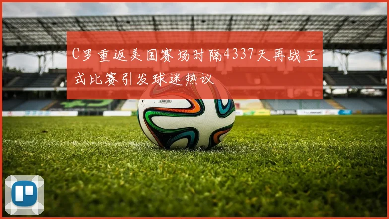 C罗重返美国赛场时隔4337天再战正式比赛引发球迷热议