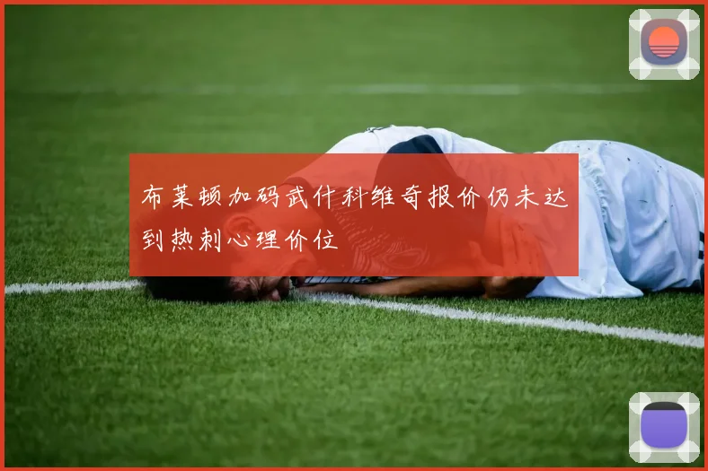 布莱顿加码武什科维奇报价仍未达到热刺心理价位