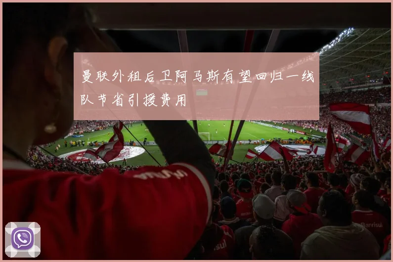 曼联外租后卫阿马斯有望回归一线队节省引援费用