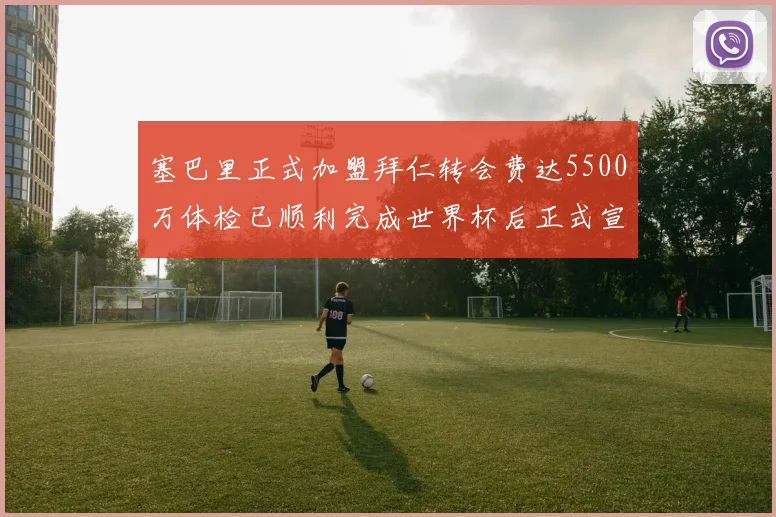 塞巴里正式加盟拜仁转会费达5500万体检已顺利完成世界杯后正式宣布