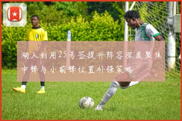湖人利用25号签提升阵容深度聚焦中锋与小前锋位置补强策略
