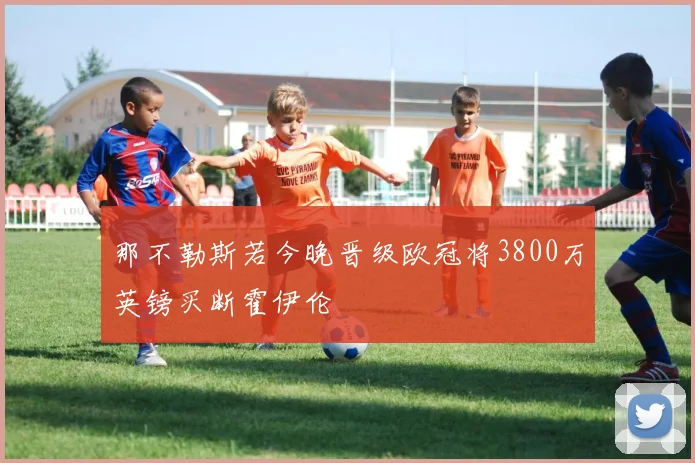 那不勒斯若今晚晋级欧冠将3800万英镑买断霍伊伦