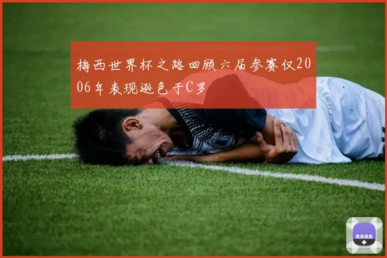 梅西世界杯之路回顾六届参赛仅2006年表现逊色于C罗