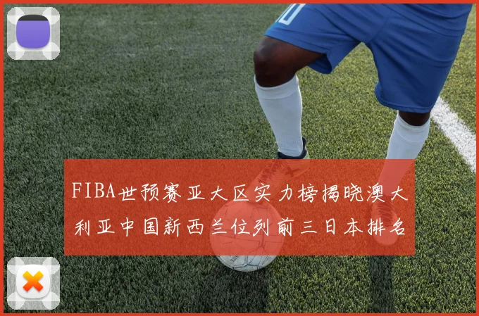 FIBA世预赛亚大区实力榜揭晓澳大利亚中国新西兰位列前三日本排名第六