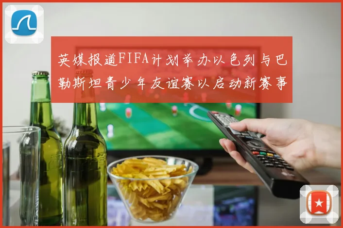 英媒报道FIFA计划举办以色列与巴勒斯坦青少年友谊赛以启动新赛事