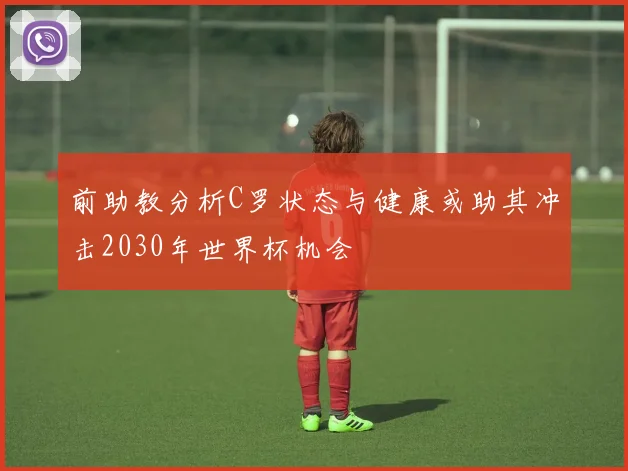 前助教分析C罗状态与健康或助其冲击2030年世界杯机会